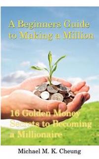 A Beginners Guide to Making a Million: 16 Golden Money Secrets to Becoming a Millionaire