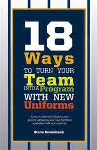 18 Ways To Turn Your Team Into A Program With New Uniforms: Secrets to dramatically grow your players' confidence and your program's reputation with n