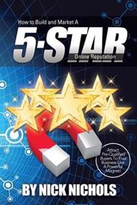 How to Build and Market a 5-Star Online Reputation: Attract Pre-Qualified Buyers to Your Business Like a Powerful Magnet
