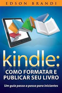 Kindle: Como Formatar E Publicar Seu Livro - Um Guia Passo a Passo Para Iniciantes