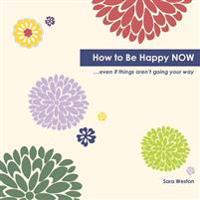 How to Be Happy Now: Even if things aren't going your way