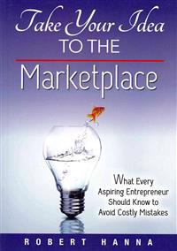 Take Your Idea to the Marketplace: What Every Aspiring Entrepreneur Should Know to Avoid Costly Mistakes