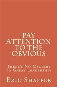 Pay Attention to the Obvious: There's No Mystery to Great Leadership