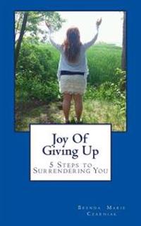 Joy Of Giving Up: 5 Steps to Surrendering You
