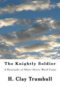 The Knightly Soldier: A Biography of Major Henry Ward Camp