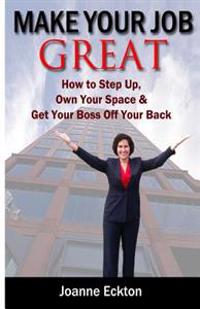 Make Your Job Great: How to Step Up, Own Your Space and Get Your Boss Off Your Back