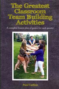 The Greatest Classroom Team Building Activities: A complete lesson plan of games for each quarter