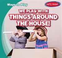 We Play With Things Around the House!