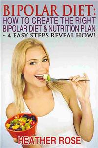 Bipolar Diet: How To Create The Right Bipolar Diet & Nutrition Plan: 4 Easy Steps Reveal How !