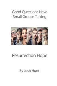 Good Questions Have Small Groups Talking -- Resurrection Hope: Resurrection Hope