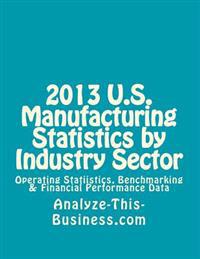 2013 U.S. Manufacturing Statistics by Industry Sector: Operating Statistics, Benchmarking & Financial Performance Data