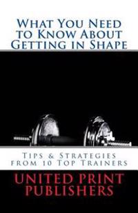 What You Need to Know About Getting in Shape: Tips & Strategies from 10 Top Trainers