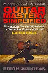 Guitar Mastery Simplified: How Anyone Can Quickly Become a Strumming, Chords, and Lead Guitar Ninja