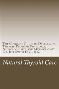 Natural Thyroid Care: The Complete Guide to Overcoming Thyroid Problems Physically, Neurologically, and Metabolically