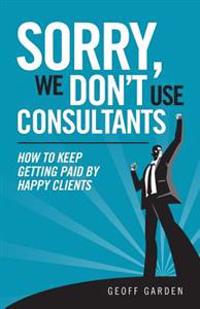 Sorry - We Don't Use Consultants: "How To Keep Getting Paid By Happy Clients"