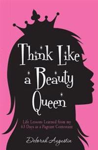 Think Like a Beauty Queen: Life Lessons from my 63 Days as a Pageant Contestant