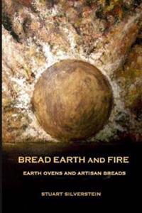 Bread Earth and Fire: Earth Ovens and Artisan Breads