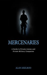 Mercenaries: A Guide to Private Armies and Private Military Companies