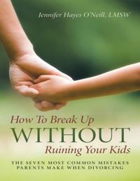 How to Break Up Without Ruining Your Kids: The Seven Most Common Mistakes Parents Make When Divorcing