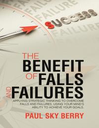 Benefit of Falls and Failures: Applying Strategic Thinking to Overcome Falls and Failures.  Using Your Mind's Ability to Achieve Your Goals.