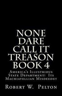 None Dare Call It Treason Book 4: America's Illustrious State Department! Its Machiavellian Misdeeds!
