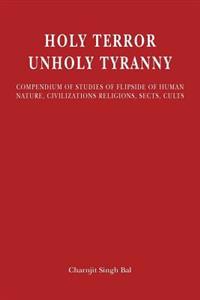 Holy Terror Unholy Tyranny: Compendium of Studies of Flipside of Human Nature, Civilizations, Religions, Sects, Cults