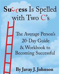 SUCCESS IS SPELLED WITH TWO C's!: The Average Person's 20-Day Guide & Workbook to Becoming Successful
