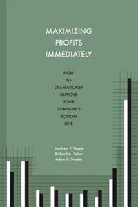 Maximizing Profits Immediately: How to Dramatically Improve Your Company's Bottom Line