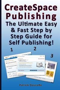 CreateSpace Publishing: The Ultimate Easy & Fast Step by Step Guide for Self Publishing!