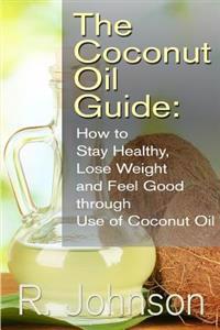 The Coconut Oil Guide: How to Stay Healthy, Lose Weight and Feel Good through Use of Coconut Oil