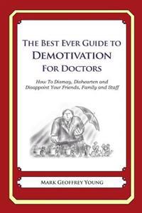 The Best Ever Guide to Demotivation for Doctors: How To Dismay, Dishearten and Disappoint Your Friends, Family and Staff