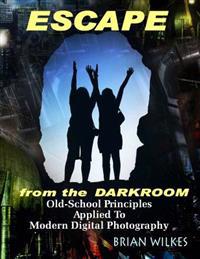 ESCAPE From The Darkroom!: Old-School Principles Applied to Modern Digital Photography