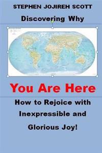 Discovering Why You Are Here: How to Rejoice with Inexpressible and Glorious Joy!