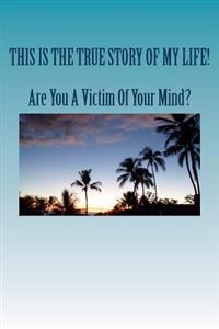 Are You A Victim Of Your Mind?: The True Story Of My Life!