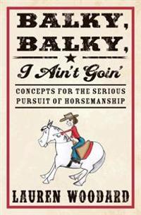 Balky, Balky, I Ain't Goin': Concepts for the Serious Pursuit of Horsemanship