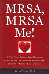 MRSA, MRSA Me!: A First Person Story of Gross Negligence Medical Malpractice, the Lawsuit Which Followed, Thoughts on Fighting Back and Reform