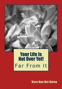 Your Life Is Not Over Yet!: Far From It