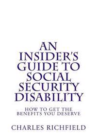 An Insider's Guide to Social Security Disability: How To Get The Benefits You Deserve