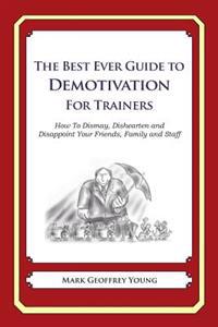 The Best Ever Guide to Demotivation for Trainers: How To Dismay, Dishearten and Disappoint Your Friends, Family and Staff
