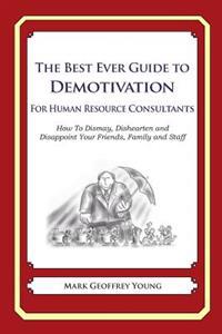 The Best Ever Guide to Demotivation For Human Resource Consultants: How To Dismay, Dishearten and Disappoint Your Friends, Family and Staff