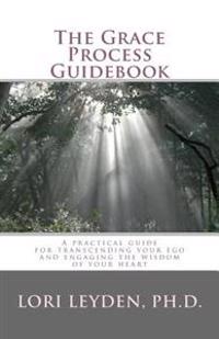 The Grace Process Guidebook: A practical guide for transcending your ego and engaging the wisdom of your heart