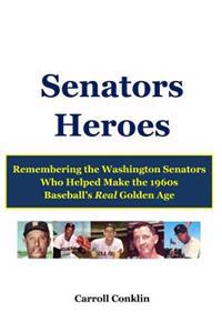 Senators Heroes: Remembering the Washington Senators Who Helped Make the 1960s Baseball's Real Golden Age