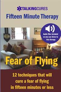 Fear of Flying - Fifteen Minute Tharapy: 12 techniques that will cure a fear of flying in fifteen minutes or less