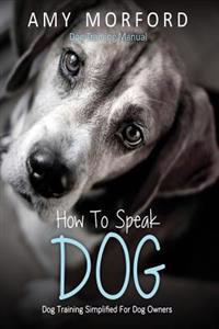 How to Speak Dog: Dog Training Simplified for Dog Owners