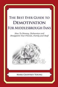 The Best Ever Guide to Demotivation for Middlesbrough Fans: How To Dismay, Dishearten and Disappoint Your Friends, Family and Staff