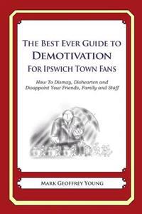 The Best Ever Guide to Demotivation for Ipswich Town Fans: How To Dismay, Dishearten and Disappoint Your Friends, Family and Staff