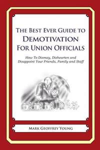 The Best Ever Guide to Demotivation for Union Officials: How To Dismay, Dishearten and Disappoint Your Friends, Family and Staff