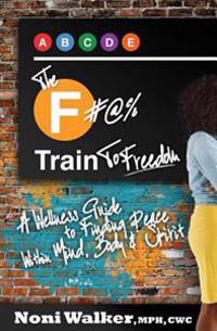 The F#@% Train To Freedom: A Wellness Guide to Finding Peace Within Mind, Body & Spirit