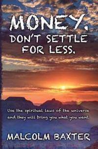 Money. Don't settle for less.: Use the spiritual laws of the universe and they will bring you what you want.