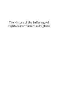The History of the Sufferings of Eighteen Carthusians in England: Who Refusing to Take Part int eh Schism, and Separate from the Unity of the Catholic